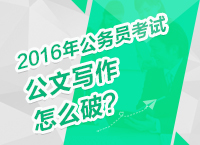 2016年公務(wù)員考試備考技巧之公文寫作怎么破？