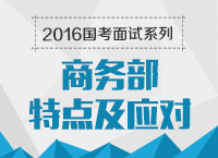 2016年國家公務(wù)員面試專崗專訓(xùn)系列之商務(wù)部面試技巧